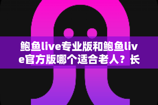 鲍鱼live专业版和鲍鱼live官方版哪个适合老人？长辈用户挑选指南与实用建议