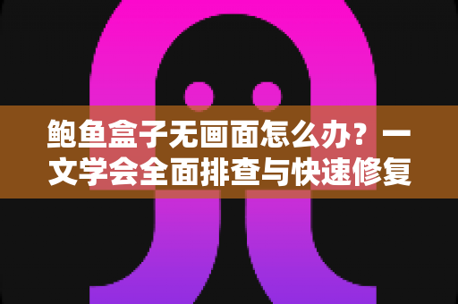 鲍鱼盒子无画面怎么办？一文学会全面排查与快速修复的实用指南