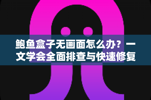鲍鱼盒子无画面怎么办？一文学会全面排查与快速修复的实用指南