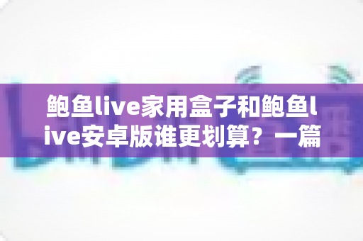 鲍鱼live家用盒子和鲍鱼live安卓版谁更划算?一篇帮你算清总账的深度选购指南 鲍鱼live家用盒子和鲍鱼live安卓版谁更划算?一篇帮你算清总账的深度选购指南