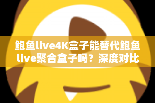 鲍鱼live4K盒子能替代鲍鱼live聚合盒子吗？深度对比与选购全攻略