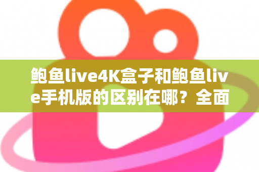 鲍鱼live4K盒子和鲍鱼live手机版的区别在哪?全面解析两大版本的差异与选购指南 鲍鱼live4K盒子和鲍鱼live手机版的区别在哪?全面解析两大版本的差异与选购指南