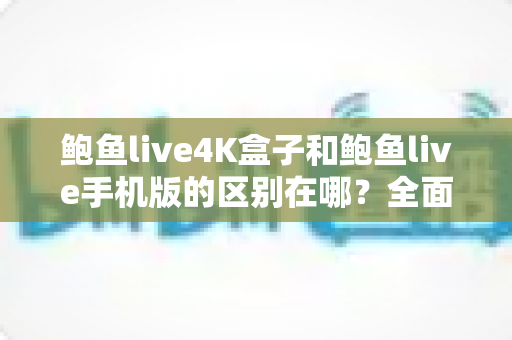 鲍鱼live4K盒子和鲍鱼live手机版的区别在哪?全面解析两大版本的差异与选购指南 鲍鱼live4K盒子和鲍鱼live手机版的区别在哪?全面解析两大版本的差异与选购指南