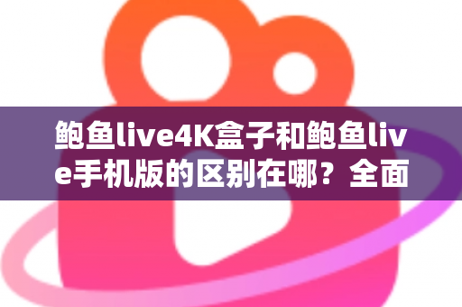 鲍鱼live4K盒子和鲍鱼live手机版的区别在哪?全面解析两大版本的差异与选购指南 鲍鱼live4K盒子和鲍鱼live手机版的区别在哪?全面解析两大版本的差异与选购指南
