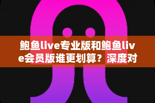 鲍鱼live专业版和鲍鱼live会员版谁更划算?深度对比解析与选购全指南 鲍鱼live专业版和鲍鱼live会员版谁更划算?深度对比解析与选购全指南