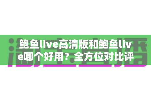 鲍鱼live高清版和鲍鱼live哪个好用?全方位对比评测帮你选出最合适的版本 鲍鱼live高清版和鲍鱼live哪个好用?全方位对比评测帮你选出最合适的版本