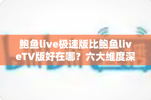 鲍鱼live极速版比鲍鱼liveTV版好在哪?六大维度深度对比,帮你选对最适合自己的版本 鲍鱼live极速版比鲍鱼liveTV版好在哪?六大维度深度对比,帮你选对最适合自己的版本