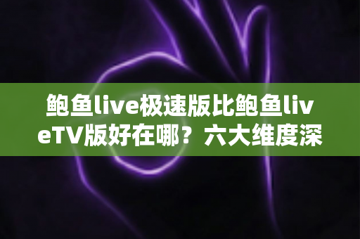 鲍鱼live极速版比鲍鱼liveTV版好在哪?六大维度深度对比,帮你选对最适合自己的版本 鲍鱼live极速版比鲍鱼liveTV版好在哪?六大维度深度对比,帮你选对最适合自己的版本