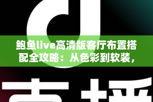 鲍鱼live高清版客厅布置搭配全攻略：从色彩到软装，轻松打造高质感理想客厅