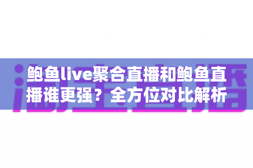 鲍鱼live聚合直播和鲍鱼直播谁更强？全方位对比解析帮你找到最佳直播体验
