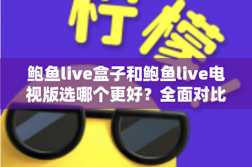 鲍鱼live盒子和鲍鱼live电视版选哪个更好？全面对比分析与实用选购指南