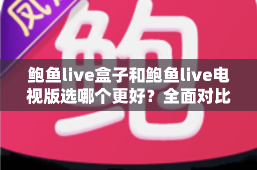 鲍鱼live盒子和鲍鱼live电视版选哪个更好？全面对比分析与实用选购指南