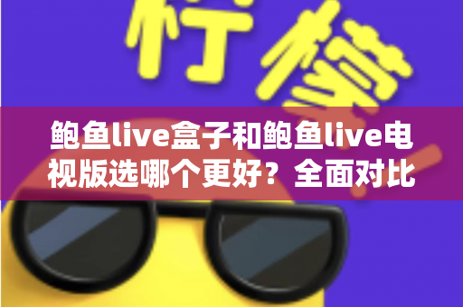鲍鱼live盒子和鲍鱼live电视版选哪个更好？全面对比分析与实用选购指南