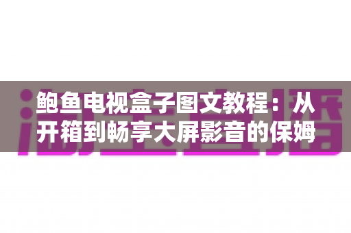 鲍鱼电视盒子图文教程:从开箱到畅享大屏影音的保姆级安装设置指南 鲍鱼电视盒子图文教程:从开箱到畅享大屏影音的保姆级安装设置指南