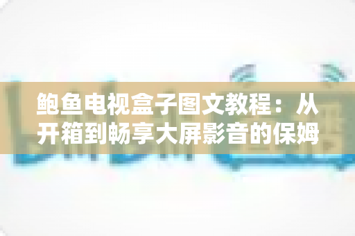 鲍鱼电视盒子图文教程:从开箱到畅享大屏影音的保姆级安装设置指南 鲍鱼电视盒子图文教程:从开箱到畅享大屏影音的保姆级安装设置指南