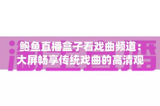 鲍鱼直播盒子看戏曲频道:大屏畅享传统戏曲的高清观剧新体验 鲍鱼直播盒子看戏曲频道:大屏畅享传统戏曲的高清观剧新体验