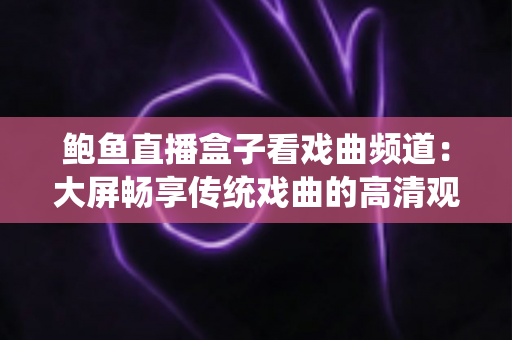 鲍鱼直播盒子看戏曲频道:大屏畅享传统戏曲的高清观剧新体验 鲍鱼直播盒子看戏曲频道:大屏畅享传统戏曲的高清观剧新体验