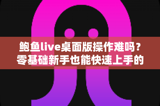 鲍鱼live桌面版操作难吗？零基础新手也能快速上手的完整操作指南