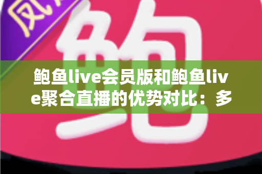 鲍鱼live会员版和鲍鱼live聚合直播的优势对比：多维度深度解析，帮你选出最适合的直播观看方案