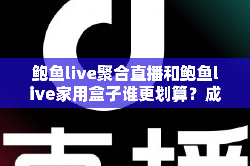 鲍鱼live聚合直播和鲍鱼live家用盒子谁更划算?成本、功能与适用人群全解析 鲍鱼live聚合直播和鲍鱼live家用盒子谁更划算?成本、功能与适用人群全解析
