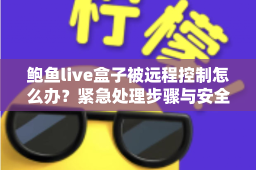 鲍鱼live盒子被远程控制怎么办?紧急处理步骤与安全防护全指南 鲍鱼live盒子被远程控制怎么办?紧急处理步骤与安全防护全指南