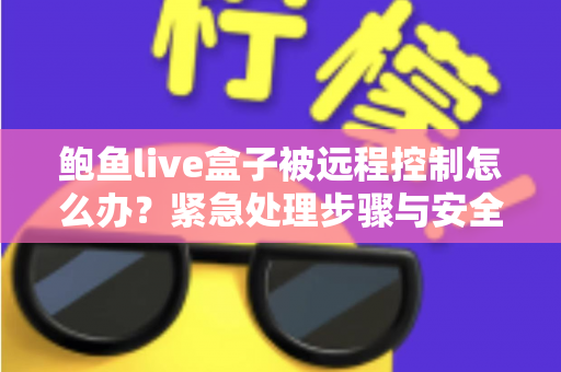 鲍鱼live盒子被远程控制怎么办?紧急处理步骤与安全防护全指南 鲍鱼live盒子被远程控制怎么办?紧急处理步骤与安全防护全指南