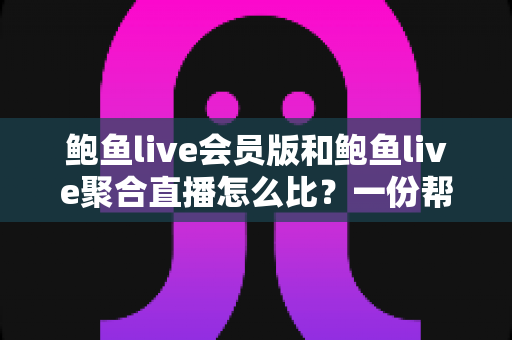 鲍鱼live会员版和鲍鱼live聚合直播怎么比？一份帮你理清思路的全面对比指南