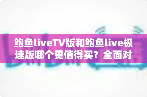 鲍鱼liveTV版和鲍鱼live极速版哪个更值得买?全面对比解析帮你选出最合适的那一款 鲍鱼liveTV版和鲍鱼live极速版哪个更值得买?全面对比解析帮你选出最合适的那一款