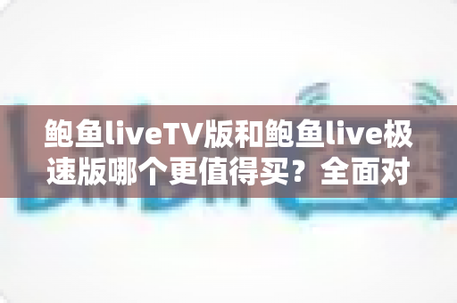 鲍鱼liveTV版和鲍鱼live极速版哪个更值得买?全面对比解析帮你选出最合适的那一款 鲍鱼liveTV版和鲍鱼live极速版哪个更值得买?全面对比解析帮你选出最合适的那一款