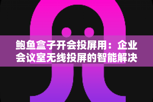 鲍鱼盒子开会投屏用：企业会议室无线投屏的智能解决方案全解析