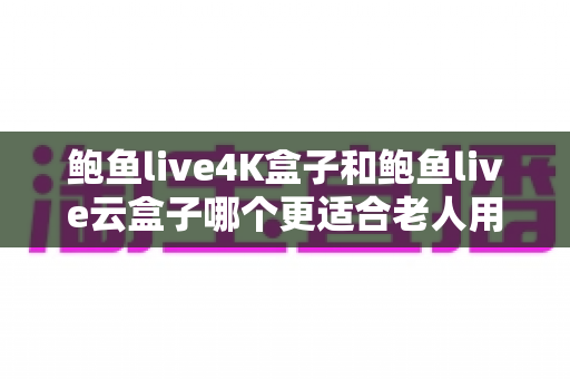 鲍鱼live4K盒子和鲍鱼live云盒子哪个更适合老人用?中老年电视盒子超详细选购指南,看完再买不踩坑 鲍鱼live4K盒子和鲍鱼live云盒子哪个更适合老人用?中老年电视盒子超详细选购指南,看完再买不踩坑