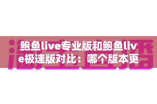 鲍鱼live专业版和鲍鱼live极速版对比：哪个版本更适合你？全面解析帮你做出最佳选择