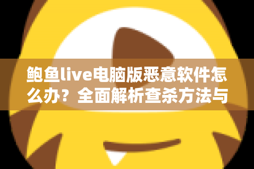 鲍鱼live电脑版恶意软件怎么办？全面解析查杀方法与安全防护实用指南