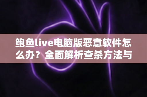 鲍鱼live电脑版恶意软件怎么办？全面解析查杀方法与安全防护实用指南