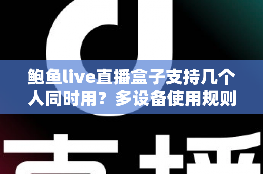 鲍鱼live直播盒子支持几个人同时用?多设备使用规则与实用指南全解析 鲍鱼live直播盒子支持几个人同时用?多设备使用规则与实用指南全解析