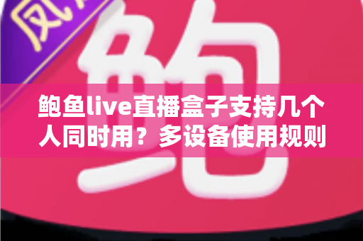 鲍鱼live直播盒子支持几个人同时用？多设备使用规则与实用指南全解析