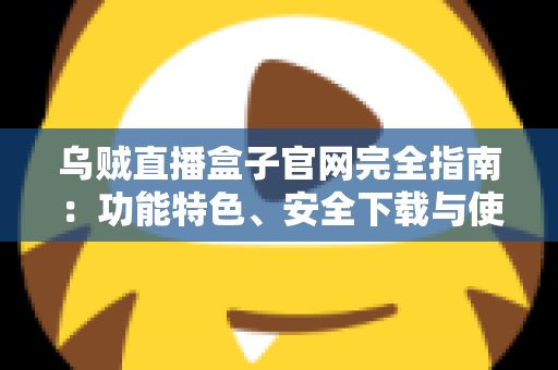 乌贼直播盒子官网完全指南:功能特色、安全下载与使用技巧深度解析 乌贼直播盒子官网完全指南:功能特色、安全下载与使用技巧深度解析