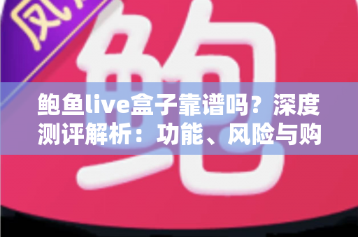 鲍鱼live盒子靠谱吗？深度测评解析：功能、风险与购买前必读指南