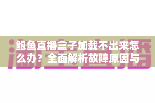 鲍鱼直播盒子加载不出来怎么办？全面解析故障原因与高效解决方法全攻略