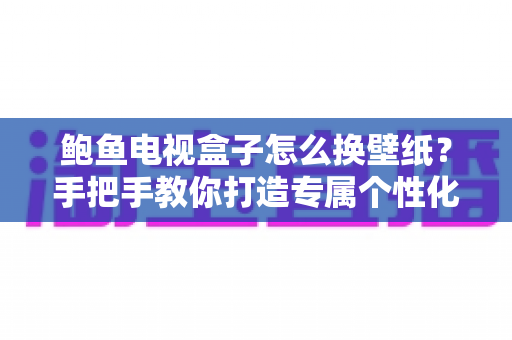 鲍鱼电视盒子怎么换壁纸？手把手教你打造专属个性化客厅大屏体验
