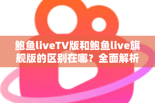 鲍鱼liveTV版和鲍鱼live旗舰版的区别在哪？全面解析两大版本核心差异，助你一次选对不踩坑