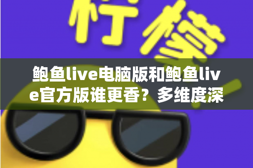 鲍鱼live电脑版和鲍鱼live官方版谁更香?多维度深度对比帮你选出最适合的版本 鲍鱼live电脑版和鲍鱼live官方版谁更香?多维度深度对比帮你选出最适合的版本