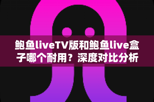 鲍鱼liveTV版和鲍鱼live盒子哪个耐用？深度对比分析与实用选购指南