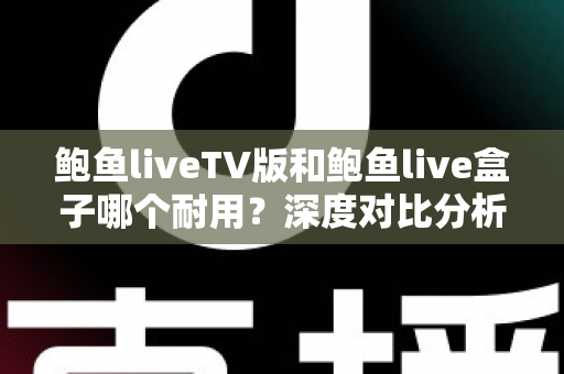 鲍鱼liveTV版和鲍鱼live盒子哪个耐用？深度对比分析与实用选购指南