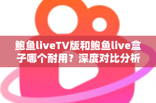 鲍鱼liveTV版和鲍鱼live盒子哪个耐用？深度对比分析与实用选购指南