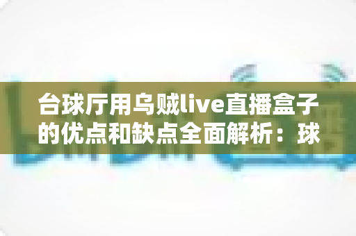 台球厅用乌贼live直播盒子的优点和缺点全面解析:球房经营者必读的智能直播设备选购与避坑指南 台球厅用乌贼live直播盒子的优点和缺点全面解析:球房经营者必读的智能直播设备选购与避坑指南