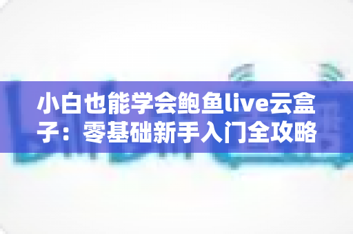 小白也能学会鲍鱼live云盒子：零基础新手入门全攻略，轻松掌握直播云设备的使用技巧