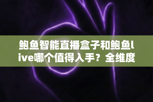 鲍鱼智能直播盒子和鲍鱼live哪个值得入手?全维度深度对比评测,助你告别选择困难症! 鲍鱼智能直播盒子和鲍鱼live哪个值得入手?全维度深度对比评测,助你告别选择困难症!
