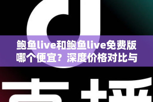 鲍鱼live和鲍鱼live免费版哪个便宜?深度价格对比与省钱选择指南 鲍鱼live和鲍鱼live免费版哪个便宜?深度价格对比与省钱选择指南