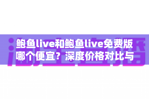 鲍鱼live和鲍鱼live免费版哪个便宜？深度价格对比与省钱选择指南